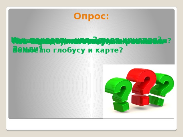 Опрос: Как доказать, что Земля круглая? Как можно доказать вращение Земли? Какие размеры и форму имеет Земля? Почему происходит смена дня и ночи? Какой год называют високосным? Что такое земная ось? Как определить Северный и Южный полюс по глобусу и карте? Что такое сутки? Чему они равны на Земле?