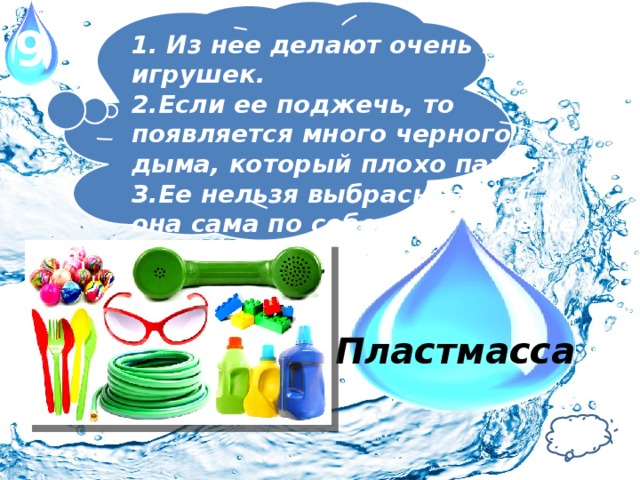 9 1. Из нее делают очень много игрушек. 2.Если ее поджечь, то появляется много черного дыма, который плохо пахнет. 3.Ее нельзя выбрасывать, т. к. она сама по себе в природе не разлагается. Пластмасса