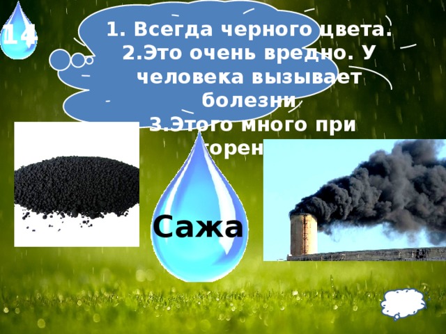 1. Всегда черного цвета. 2.Это очень вредно. У человека вызывает болезни  3.Этого много при горении. 14 Сажа