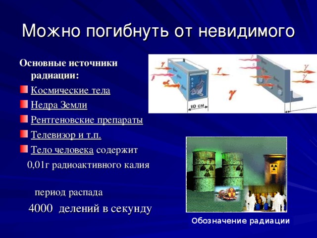 Можно погибнуть от невидимого Основные источники радиации: Космические тела Недра Земли Рентгеновские препараты Телевизор и т.п. Тело человека содержит  0,01г радиоактивного калия  период распада  4000 делений в секунду Обозначение радиации