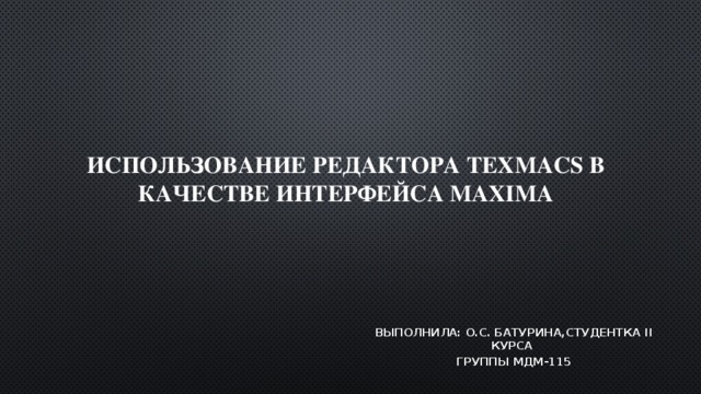 Использование редактора TeXmacs в качестве интерфейса Maxima Выполнила: О.С. Батурина,cтудентка II курса группы МДМ-115