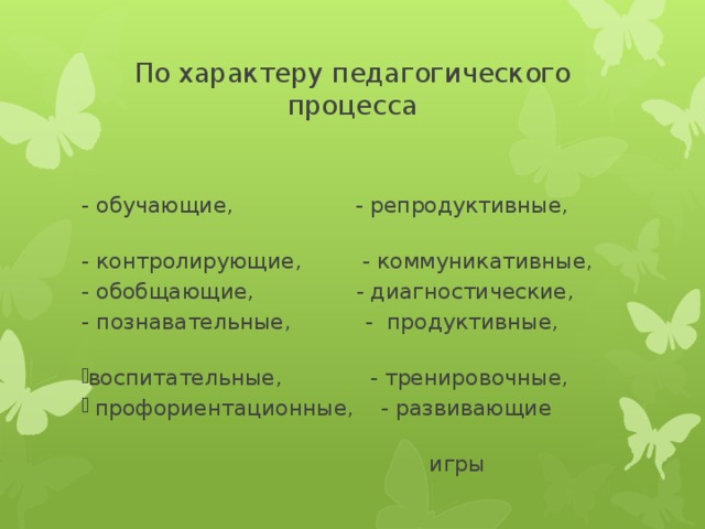 По характеру педагогического процесса - обучающие, - репродуктивные, - контролирующие, - коммуникативные, - обобщающие, - диагностические, - познавательные, - продуктивные, воспитательные, - тренировочные,  профориентационные, - развивающие  игры