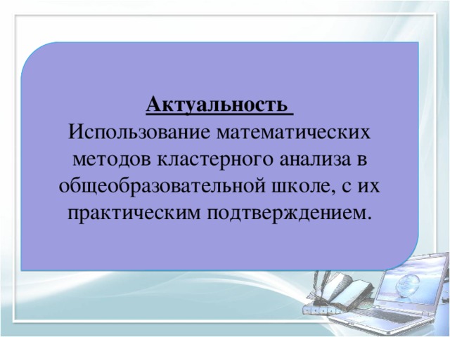 Актуальность Использование математических методов кластерного анализа в общеобразовательной школе, с их практическим подтверждением.