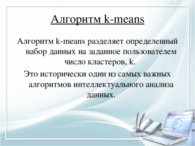 Алгоритм k-means Алгоритм k-means разделяет определенный набор данных на заданное пользователем число кластеров, k. Это исторически один из самых важных алгоритмов интеллектуального анализа данных.