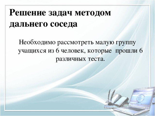 Решение задач методом дальнего соседа   Необходимо рассмотреть малую группу учащихся из 6 человек, которые прошли 6 различных теста.