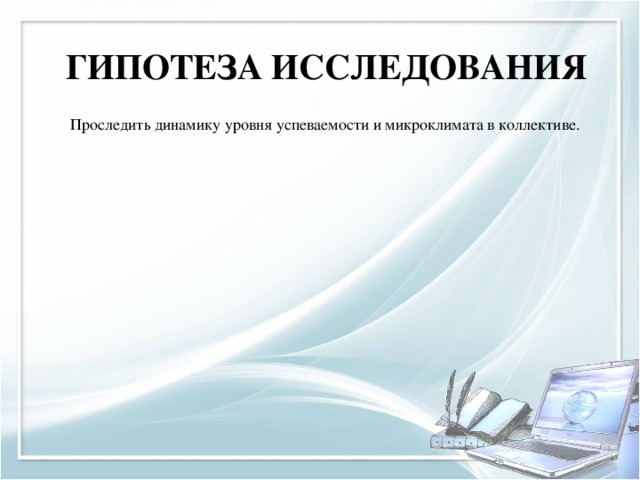 Гипотеза исследования Проследить динамику уровня успеваемости и микроклимата в коллективе. Количество успевающих и отстающих по группам, Определить психологическую совместимость учащихся в группах.