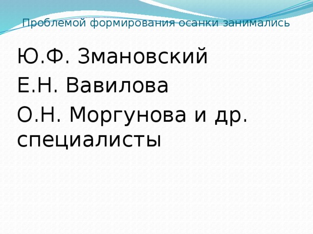 Проблемой формирования осанки занимались Ю.Ф. Змановский Е.Н. Вавилова О.Н. Моргунова и др. специалисты