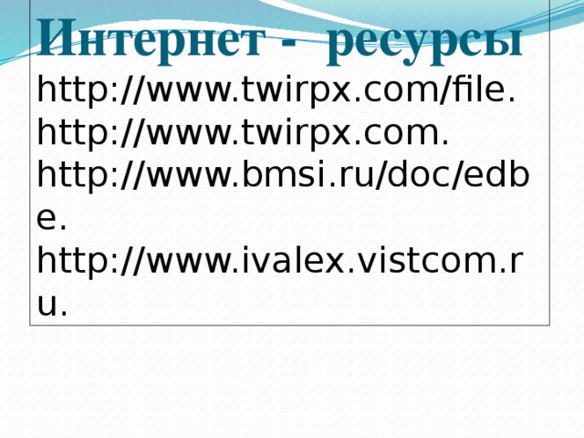 Интернет - ресурсы http://www.twirpx.com/file. http://www.twirpx.com. http://www.bmsi.ru/doc/edbe. http://www.ivalex.vistcom.ru.