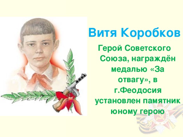 Витя Коробков Герой Советского Союза, награждён медалью «За отвагу», в г.Феодосия установлен памятник юному герою