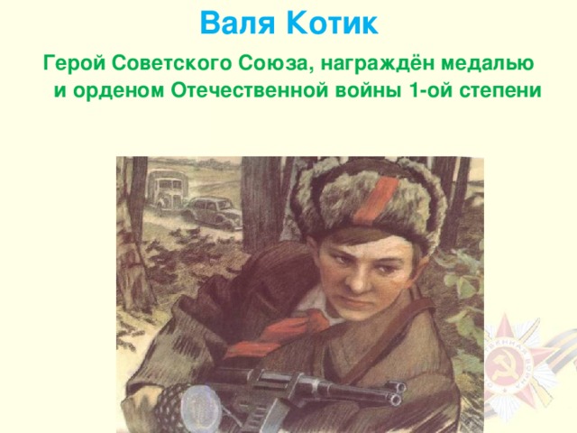 Валя Котик Герой Советского Союза, награждён медалью и орденом Отечественной войны 1-ой степени