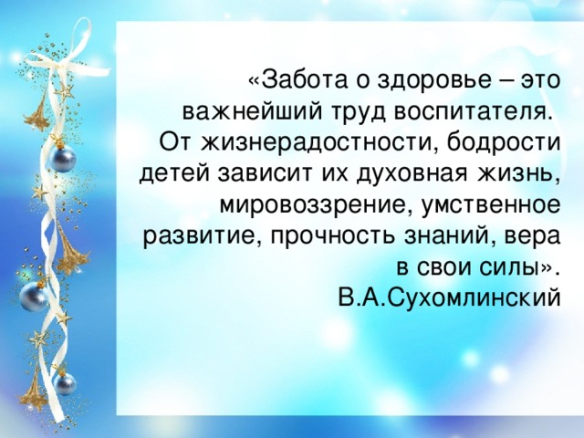 «Забота о здоровье – это важнейший труд воспитателя. От жизнерадостности, бодрости детей зависит их духовная жизнь,  мировоззрение, умственное развитие, прочность знаний, вера в свои силы». В.А.Сухомлинский