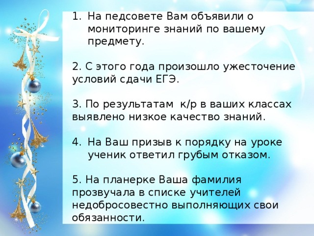 На педсовете Вам объявили о мониторинге знаний по вашему предмету. 2. С этого года произошло ужесточение условий сдачи ЕГЭ. 3. По результатам к/р в ваших классах выявлено низкое качество знаний. На Ваш призыв к порядку на уроке ученик ответил грубым отказом.