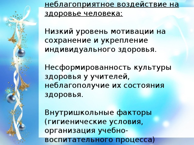 Факторы оказывающие неблагоприятное воздействие на здоровье человека:  Низкий уровень мотивации на сохранение и укрепление индивидуального здоровья. Несформированность культуры здоровья у учителей, неблагополучие их состояния здоровья. Внутришкольные факторы (гигиенические условия, организация учебно-воспитательного процесса)