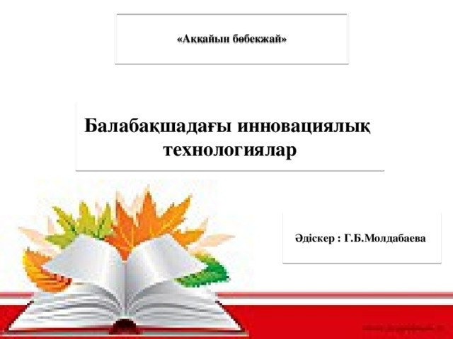 «Аққайын бөбекжай» Балабақшадағы инновациялық технологиялар Әдіскер : Г.Б.Молдабаева