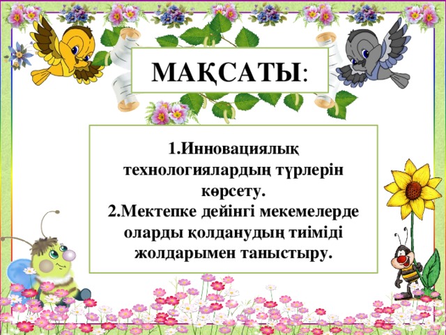 МАҚСАТЫ : 1.Инновациялық технологиялардың түрлерін көрсету. 2.Мектепке дейінгі мекемелерде оларды қолданудың тиіміді жолдарымен таныстыру.