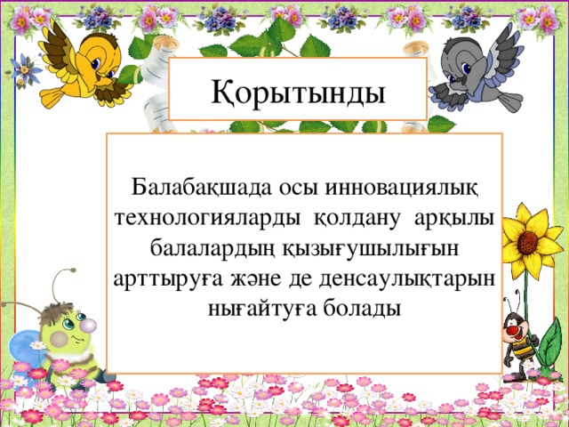 Қорытынды Балабақшада осы инновациялық технологияларды қолдану арқылы балалардың қызығушылығын арттыруға және де денсаулықтарын нығайтуға болады