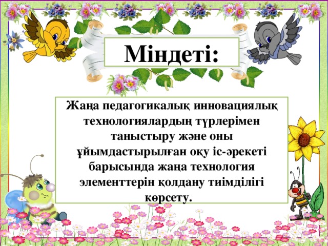 Міндеті: Жаңа педагогикалық инновациялық технологиялардың түрлерімен таныстыру және оны ұйымдастырылған оқу іс-әрекеті барысында жаңа технология элементтерін қолдану тиімділігі көрсету.