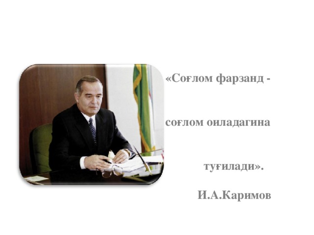 «Соғлом фарзанд -   соғлом оиладагина    туғилади».       И.А.Каримов