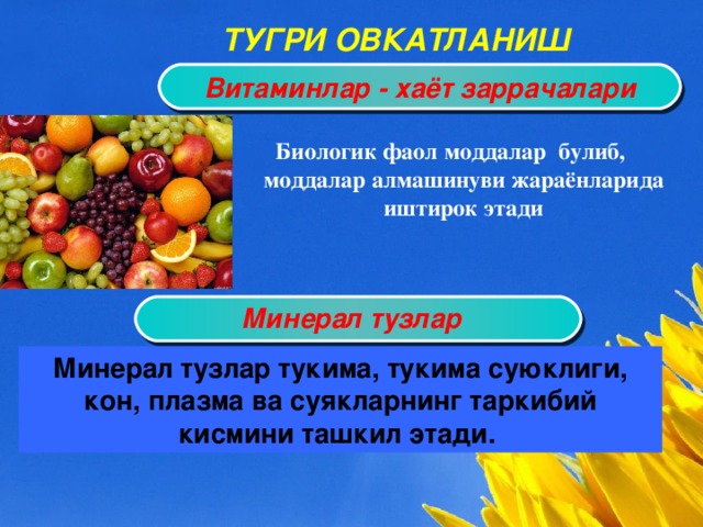 ТУГРИ ОВКАТЛАНИШ Витаминлар - хаёт заррачалари Биологик фаол моддалар булиб, моддалар алмашинуви жараёнларида иштирок этади   Минерал тузлар Минерал тузлар тукима, тукима суюклиги, кон, плазма ва суякларнинг таркибий кисмини ташкил этади.