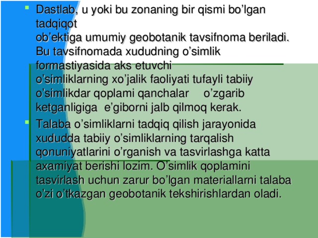 Dastlab, u yoki bu zonaning bir qismi bo’lgan tadqiqot  ob’ektiga umumiy geobotanik tavsifnoma beriladi. Bu  tavsifnomada xududning o’simlik formastiyasida aks etuvchi  o’simliklarning xo’jalik faoliyati tufayli tabiiy  o’simlikdar qoplami qanchalar  o’zgarib ketganligiga e’giborni jalb qilmoq kerak. Talaba o’simliklarni tadqiq qilish jarayonida xududda tabiiy o’simliklarning tarqalish qonuniyatlarini o’rganish va tasvirlashga katta axamiyat berishi lozim. O’simlik qoplamini tasvirlash uchun zarur bo’lgan materiallarni talaba o’zi o’tkazgan geobotanik tekshirishlardan oladi.