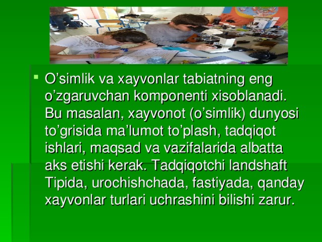 O’simlik va xayvonlar tabiatning eng o’zgaruvchan komponenti xisoblanadi. Bu masalan, xayvonot (o’simlik) dunyosi to’grisida ma’lumot to’plash, tadqiqot ishlari, maqsad va vazifalarida albatta aks etishi kerak. Tadqiqotchi landshaft Tipida, urochishchada, fastiyada, qanday xayvonlar turlari uchrashini bilishi zarur.