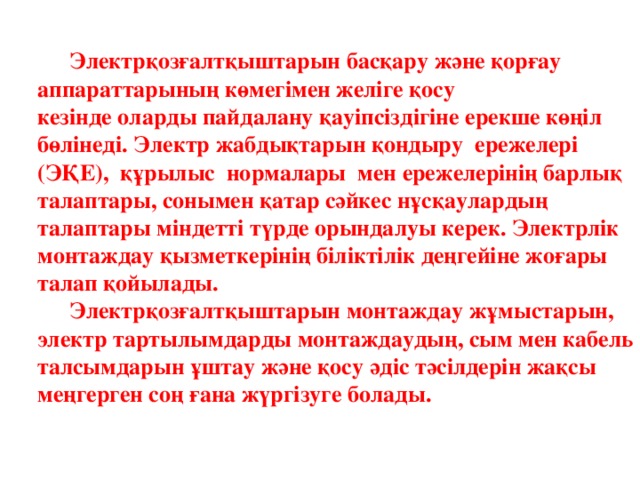 Электрқозғалтқыштарын басқару және қорғау аппараттарының көмегімен желіге қосу  кезінде оларды пайдалану қауіпсіздігіне ерекше көңіл бөлінеді. Электр жабдықтарын қондыру ережелері (ЭҚЕ), құрылыс нормалары мен ережелерінің барлық талаптары, сонымен қатар сәйкес нұсқаулардың талаптары міндетті түрде орындалуы керек. Электрлік монтаждау қызметкерінің біліктілік деңгейіне жоғары талап қойылады.   Электрқозғалтқыштарын монтаждау жұмыстарын, электр тартылымдарды монтаждаудың, сым мен кабель талсымдарын ұштау және қосу әдіс тәсілдерін жақсы меңгерген соң ғана жүргізуге болады.