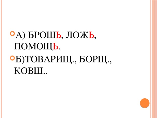 А) БРОШ Ь , ЛОЖ Ь , ПОМОЩ Ь . Б)ТОВАРИЩ., БОРЩ., КОВШ..