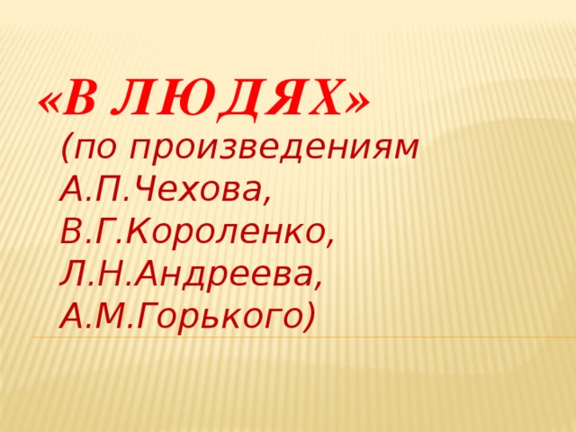 «В людях» (по произведениям А.П.Чехова, В.Г.Короленко, Л.Н.Андреева, А.М.Горького)