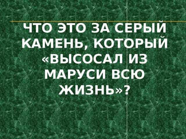 Что это за серый камень, который «высосал из маруси всю жизнь»?