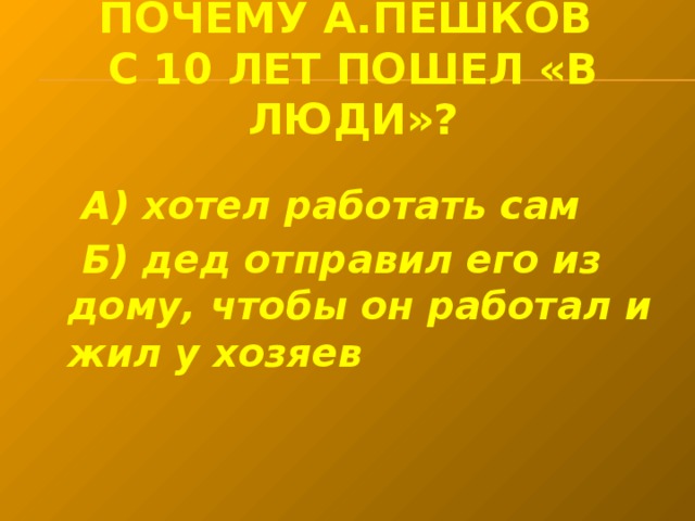 Почему а.пешков  с 10 лет пошел «в люди»?  А) хотел работать сам  Б) дед отправил его из дому, чтобы он работал и жил у хозяев