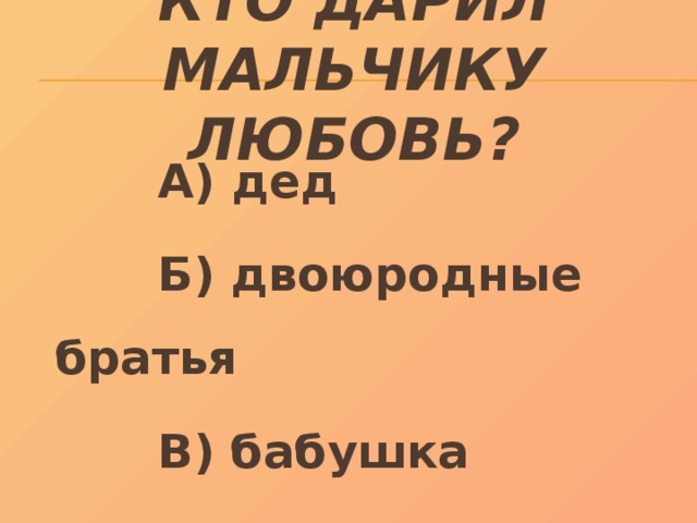 Кто дарил мальчику любовь?  А) дед  Б) двоюродные братья  В) бабушка