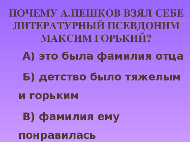 Почему А.Пешков взял себе литературный псевдоним максим горький?  А) это была фамилия отца  Б) детство было тяжелым и горьким  В) фамилия ему понравилась