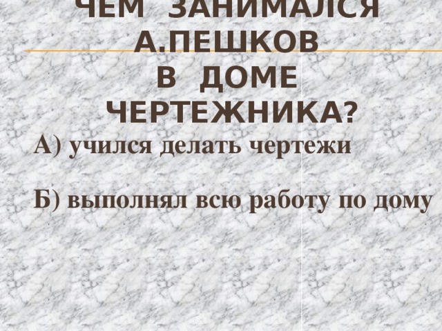 Чем занимался а.пешков  в доме чертежника?  А) учился делать чертежи  Б) выполнял всю работу по дому