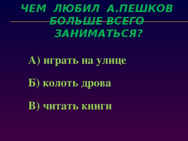 Чем любил а.пешков больше всего заниматься?  А) играть на улице  Б) колоть дрова  В) читать книги