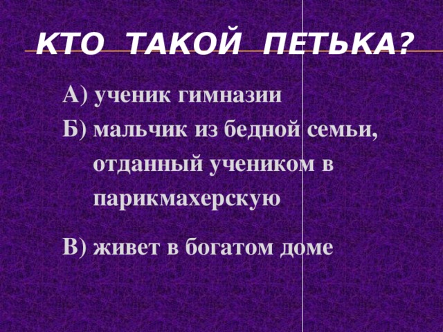 Кто такой петька?  А) ученик гимназии  Б) мальчик из бедной семьи,  отданный учеником в  парикмахерскую  В) живет в богатом доме