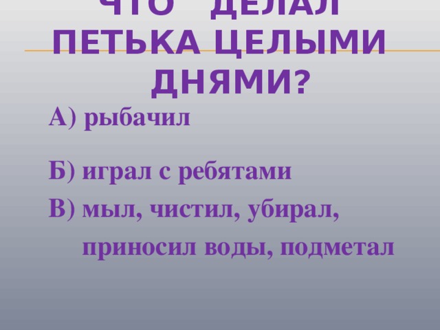 Что делал петька целыми днями?  А) рыбачил  Б) играл с ребятами  В) мыл, чистил, убирал,  приносил воды, подметал