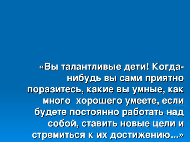 «Вы талантливые дети! Когда-нибудь вы сами приятно поразитесь, какие вы умные, как много хорошего умеете, если будете постоянно работать над собой, ставить новые цели и стремиться к их достижению...»   Ж.Ж.Руссо (1712-1778гг .)