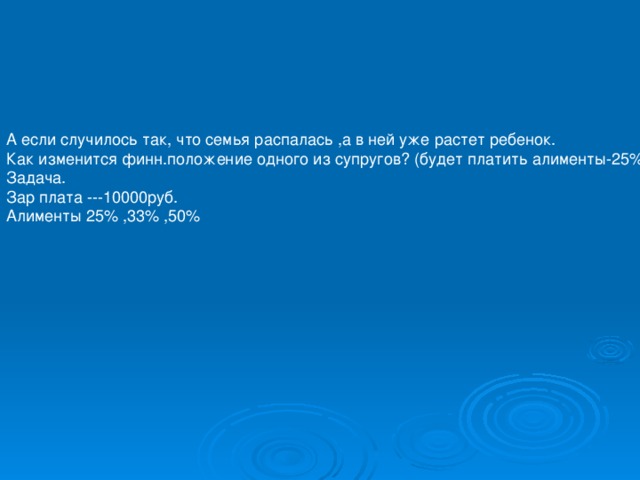 А если случилось так, что семья распалась ,а в ней уже растет ребенок. Как изменится финн.положение одного из супругов? (будет платить алименты-25%) Задача. Зар плата ---10000руб. Алименты 25% ,33% ,50%