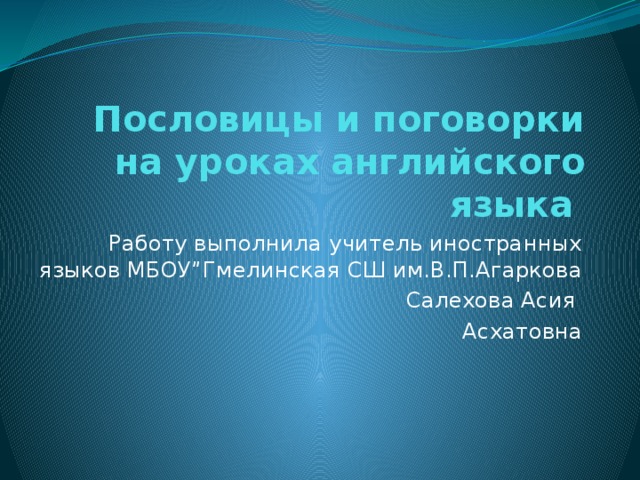 Пословицы и поговорки на уроках английского языка Работу выполнила учитель иностранных языков МБОУ”Гмелинская СШ им.В.П.Агаркова Салехова Асия Асхатовна