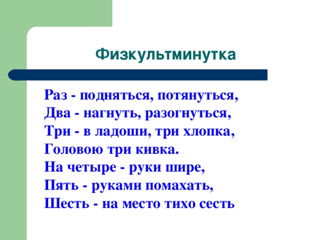 Физкультминутка  Раз - подняться, потянуться,  Два - нагнуть, разогнуться,  Три - в ладоши, три хлопка,  Головою три кивка.  На четыре - руки шире,  Пять - руками помахать,  Шесть - на место тихо сесть