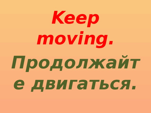 Keep moving. Продолжайте двигаться.
