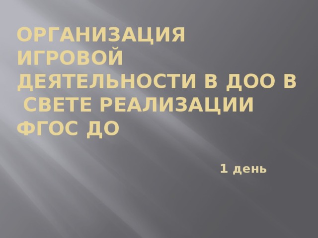 ОРГАНИЗАЦИЯ ИГРОВОЙ ДЕЯТЕЛЬНОСТИ В ДОО В СВЕТЕ РЕАЛИЗАЦИИ ФГОС ДО 1 день