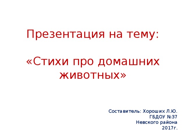 Презентация на тему: «Стихи про домашних животных» Составитель: Хороших Л.Ю. ГБДОУ №37 Невского района 2017г.