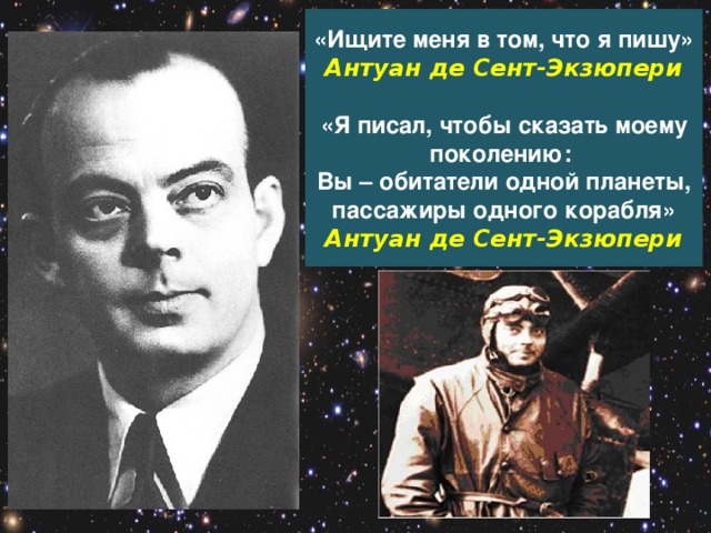 «Ищите меня в том, что я пишу»  Антуан де Сент-Экзюпери   «Я писал, чтобы сказать моему поколению:  Вы – обитатели одной планеты, пассажиры одного корабля»  Антуан де Сент-Экзюпери