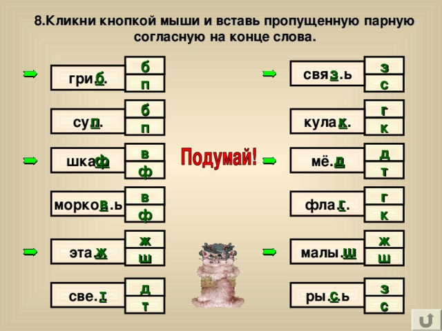 8.Кликни кнопкой мыши и вставь пропущенную парную согласную на конце слова. з б з свя…ь гри… б с п г б су… кула… п к к п в д д ф мё… шка… т ф в г в морко…ь г фла… к ф ж ж малы… ш эта… ж ш ш д з све… т ры…ь с с т