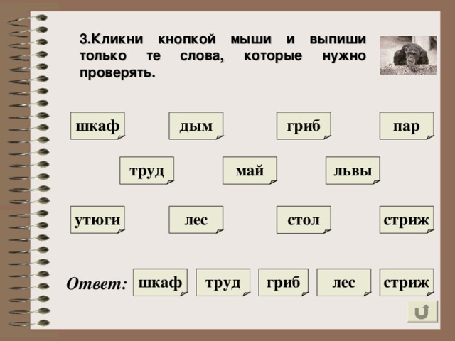 3.Кликни кнопкой мыши и выпиши только те слова, которые нужно проверять. шкаф пар дым гриб труд май львы стол лес утюги стриж стриж труд лес шкаф гриб Ответ :