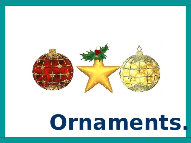 Ornaments.