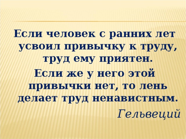 Если человек с ранних лет усвоил привычку к труду, труд ему приятен. Если же у него этой привычки нет, то лень делает труд ненавистным. Гельвеций