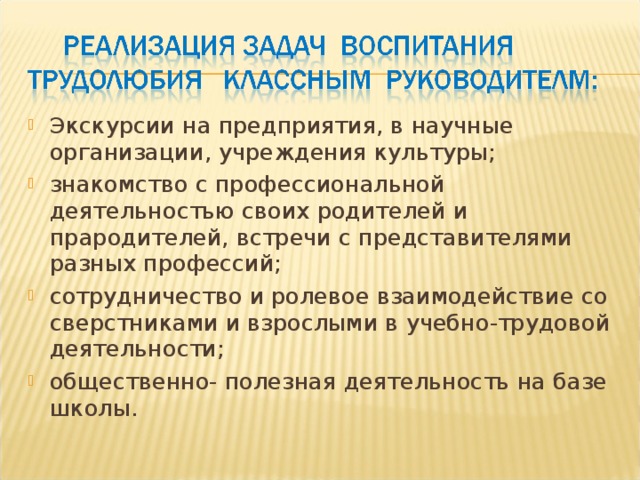 Экскурсии на предприятия, в научные организации, учреждения культуры; знакомство с профессиональной деятельностью своих родителей и прародителей, встречи с представителями разных профессий; сотрудничество и ролевое взаимодействие со сверстниками и взрослыми в учебно-трудовой деятельности; общественно- полезная деятельность на базе школы.