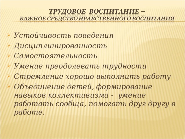 Устойчивость поведения Дисциплинированность Самостоятельность Умение преодолевать трудности Стремление хорошо выполнить работу Объединение детей, формирование навыков коллективизма - умение работать сообща, помогать друг другу в работе.